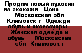 Продам новый пуховик из экокожи › Цена ­ 7 000 - Московская обл., Климовск г. Одежда, обувь и аксессуары » Женская одежда и обувь   . Московская обл.,Климовск г.